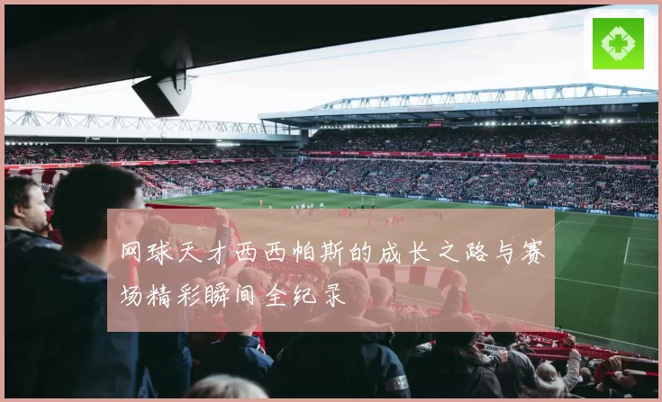 网球天才西西帕斯的成长之路与赛场精彩瞬间全纪录