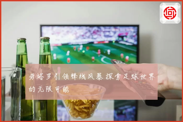 劳塔罗引领锋线风暴 探索足球世界的无限可能