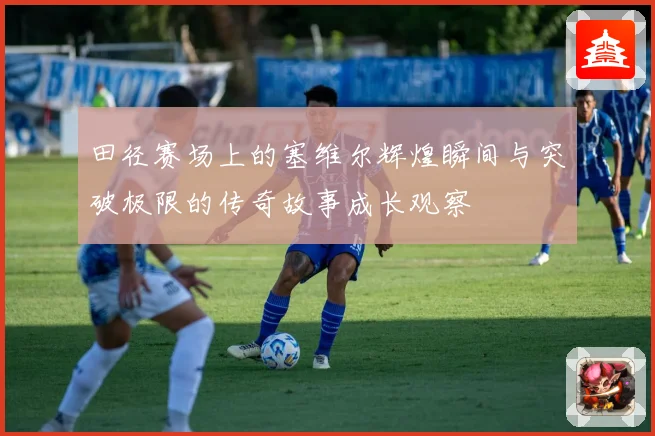 田径赛场上的塞维尔辉煌瞬间与突破极限的传奇故事成长观察