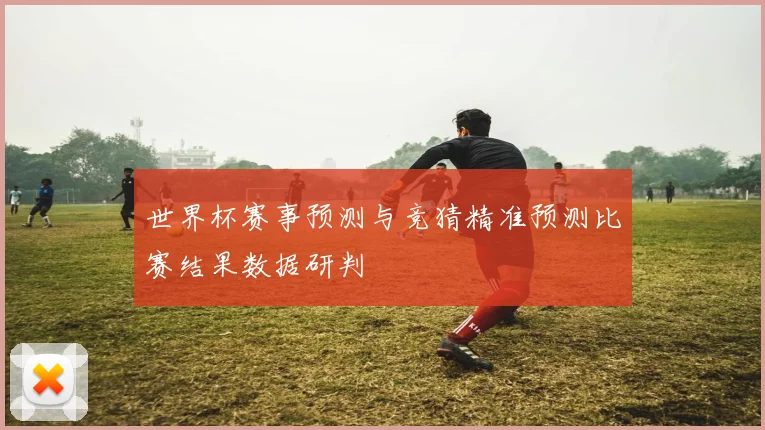 世界杯赛事预测与竞猜精准预测比赛结果数据研判