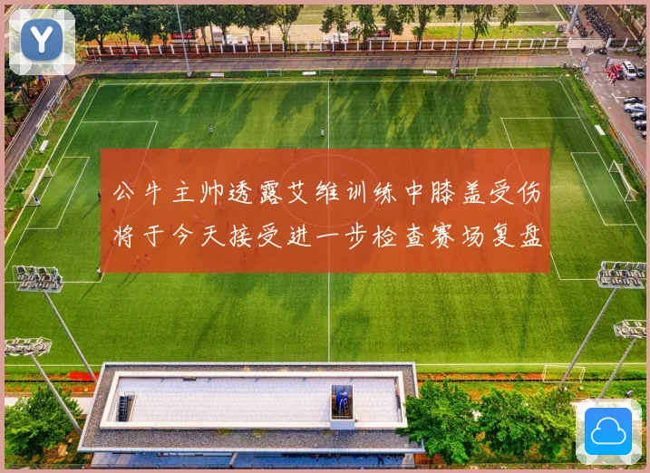 公牛主帅透露艾维训练中膝盖受伤将于今天接受进一步检查赛场复盘