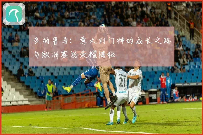 多纳鲁马：意大利门神的成长之路与欧洲赛场荣耀揭秘