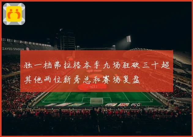 独一档弗拉格本季九场狂砍三十超其他两位新秀总和赛场复盘