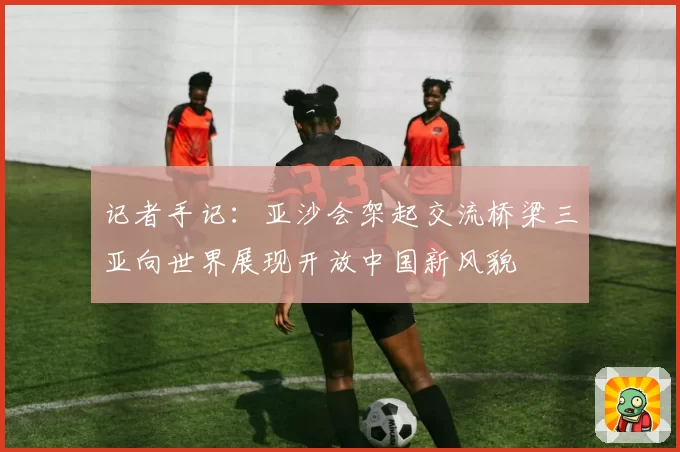 记者手记：亚沙会架起交流桥梁三亚向世界展现开放中国新风貌