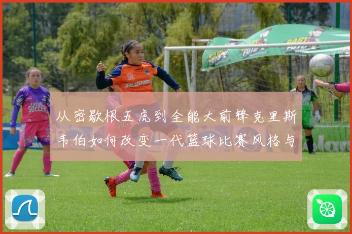 从密歇根五虎到全能大前锋克里斯韦伯如何改变一代篮球比赛风格与传奇地位