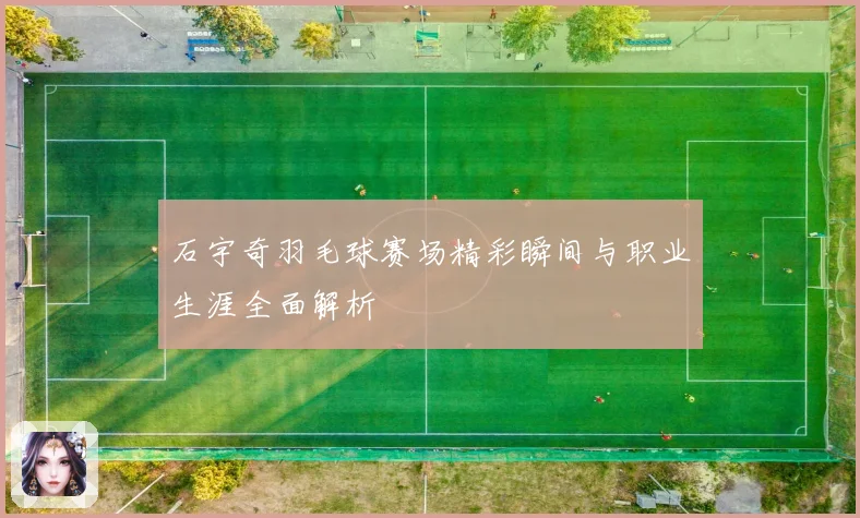 石宇奇羽毛球赛场精彩瞬间与职业生涯全面解析