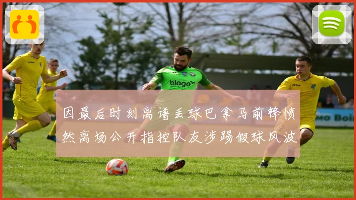 因最后时刻离谱丢球巴拿马前锋愤然离场公开指控队友涉踢假球风波数据研判
