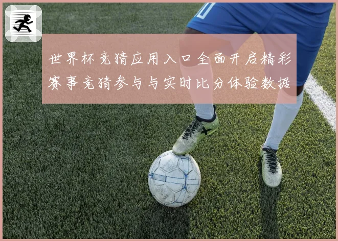 世界杯竞猜应用入口全面开启精彩赛事竞猜参与与实时比分体验数据研判