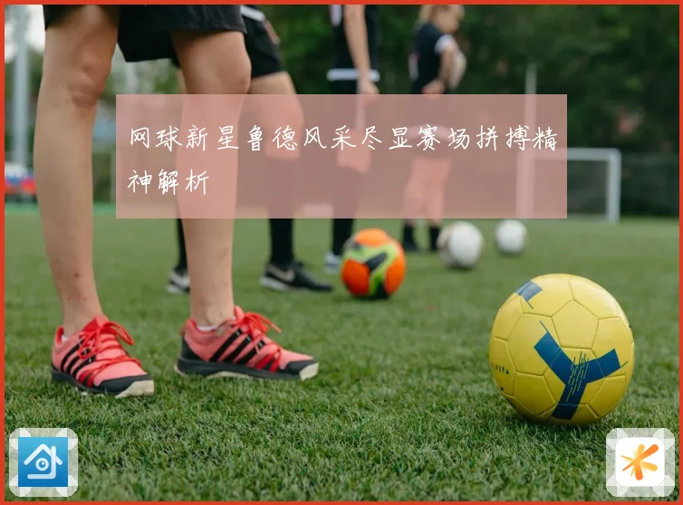 网球新星鲁德风采尽显赛场拼搏精神解析