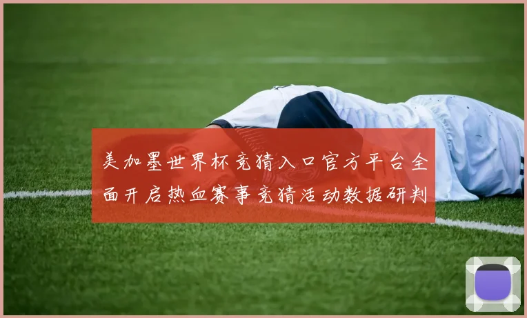 美加墨世界杯竞猜入口官方平台全面开启热血赛事竞猜活动数据研判