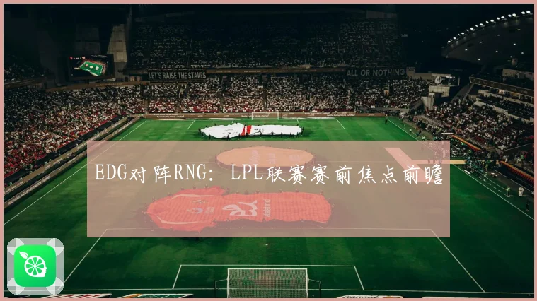 EDG对阵RNG：LPL联赛赛前焦点前瞻