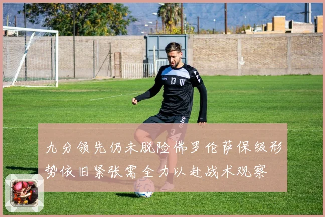 九分领先仍未脱险佛罗伦萨保级形势依旧紧张需全力以赴战术观察