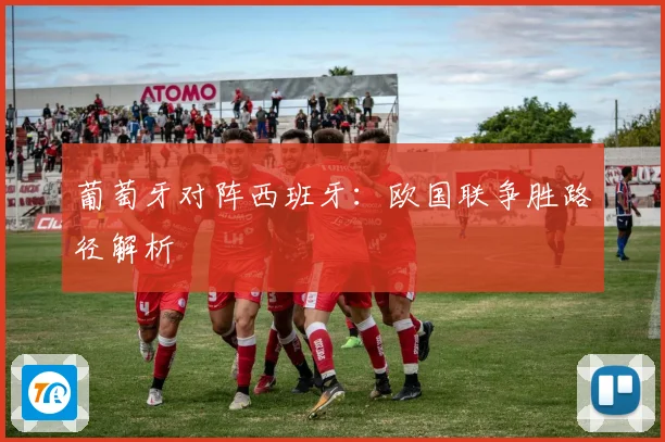 葡萄牙对阵西班牙：欧国联争胜路径解析