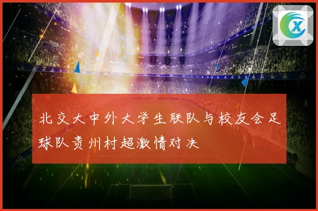 北交大中外大学生联队与校友会足球队贵州村超激情对决