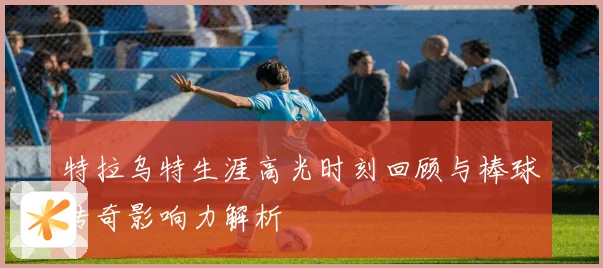 特拉乌特生涯高光时刻回顾与棒球传奇影响力解析