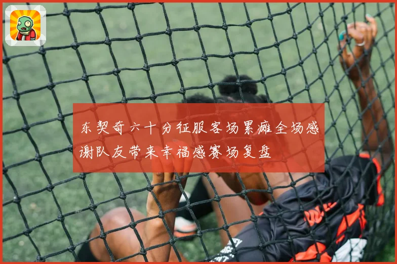 东契奇六十分征服客场累瘫全场感谢队友带来幸福感赛场复盘