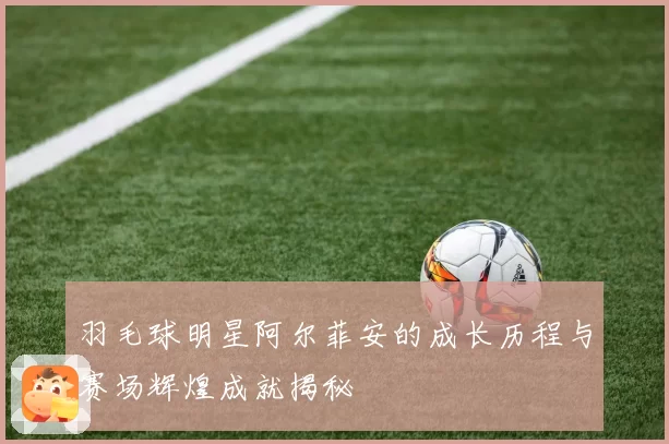 羽毛球明星阿尔菲安的成长历程与赛场辉煌成就揭秘