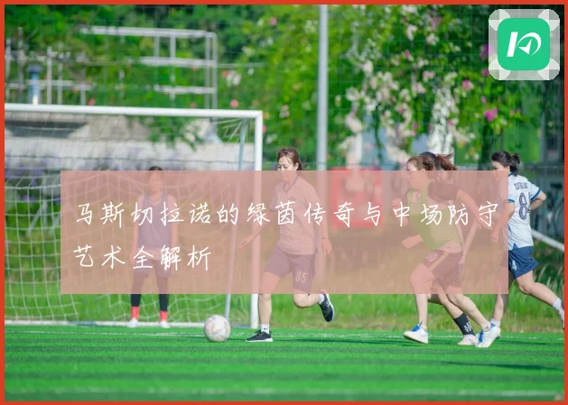 马斯切拉诺的绿茵传奇与中场防守艺术全解析