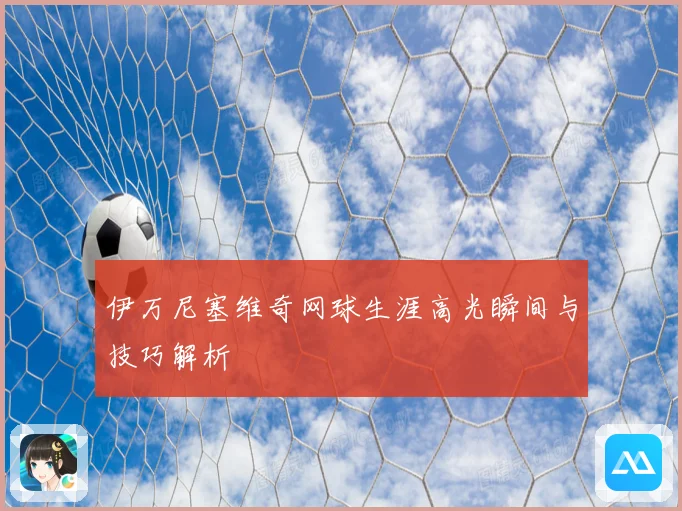 伊万尼塞维奇网球生涯高光瞬间与技巧解析