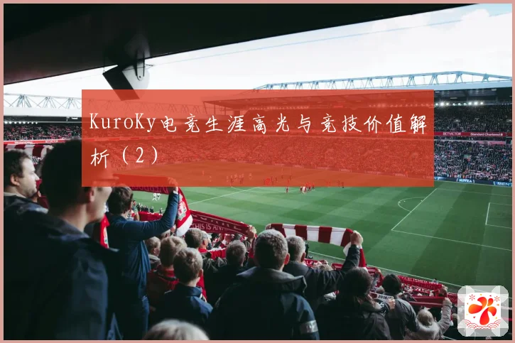 KuroKy电竞生涯高光与竞技价值解析（2）
