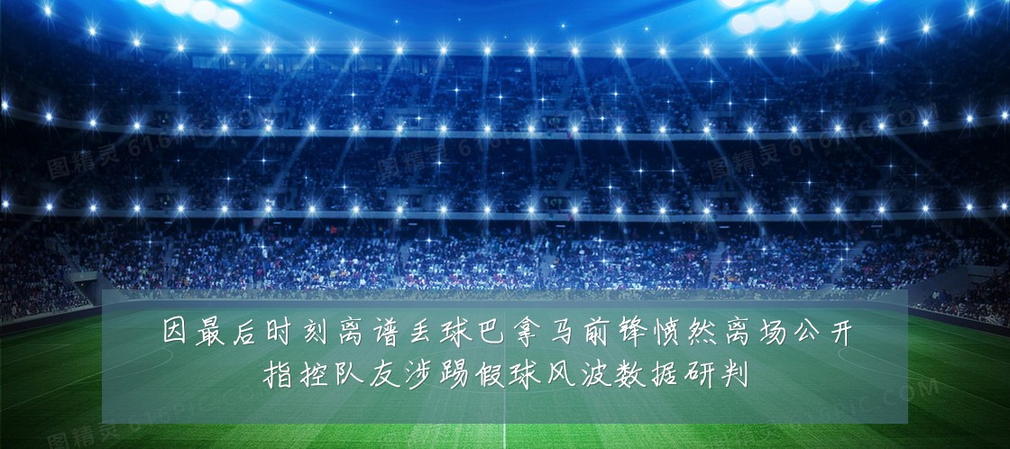 因最后时刻离谱丢球巴拿马前锋愤然离场公开指控队友涉踢假球风波数据研判