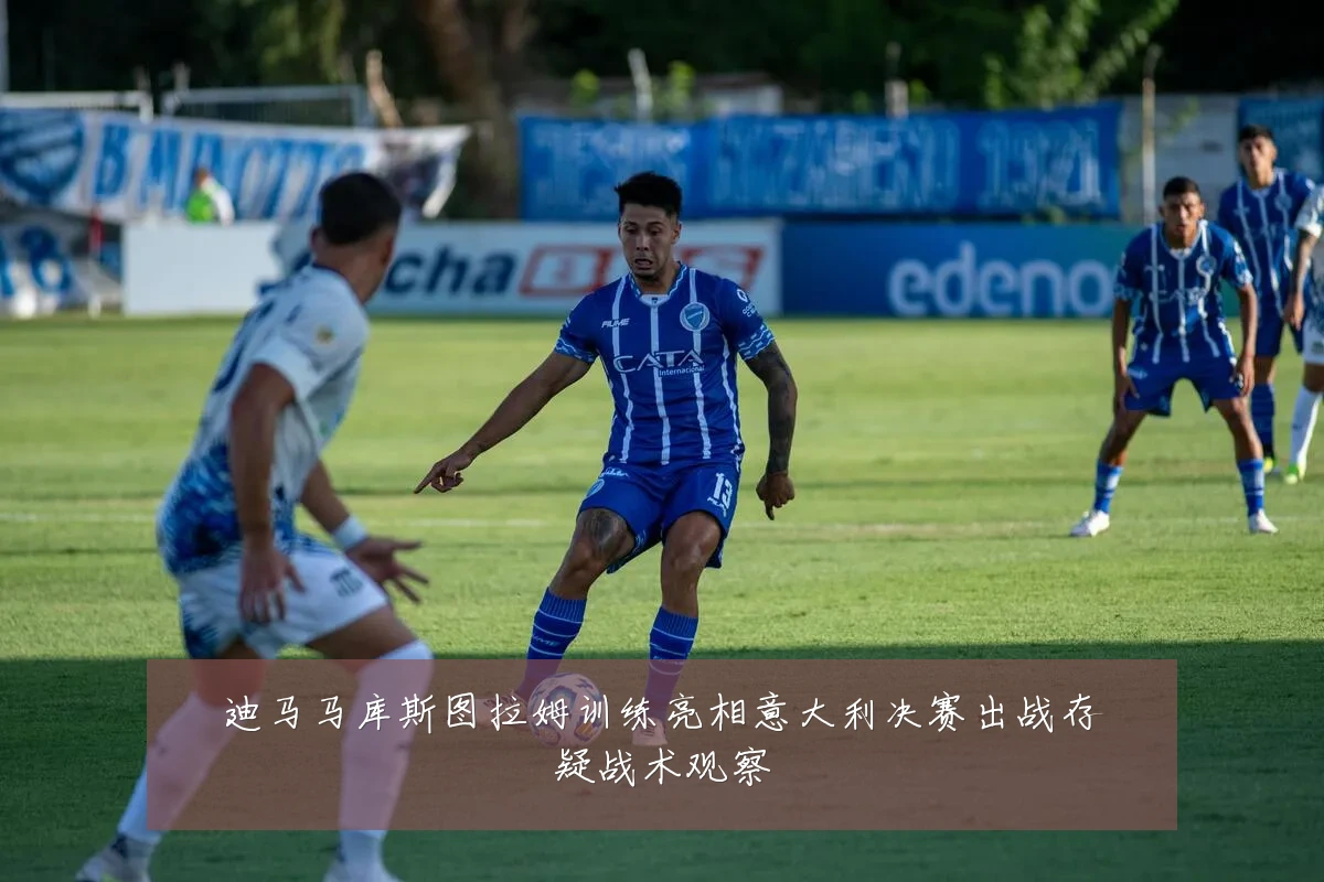 迪马马库斯图拉姆训练亮相意大利决赛出战存疑战术观察