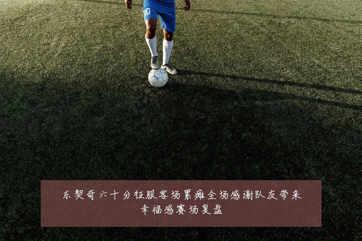 东契奇六十分征服客场累瘫全场感谢队友带来幸福感赛场复盘