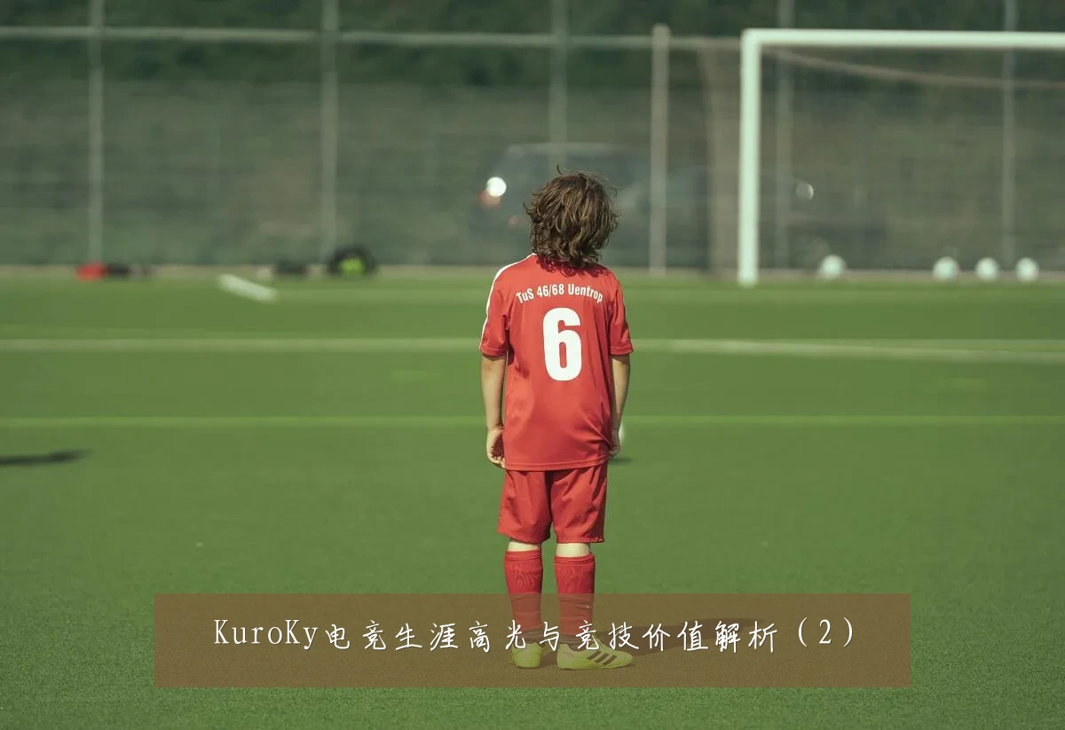 KuroKy电竞生涯高光与竞技价值解析（2）
