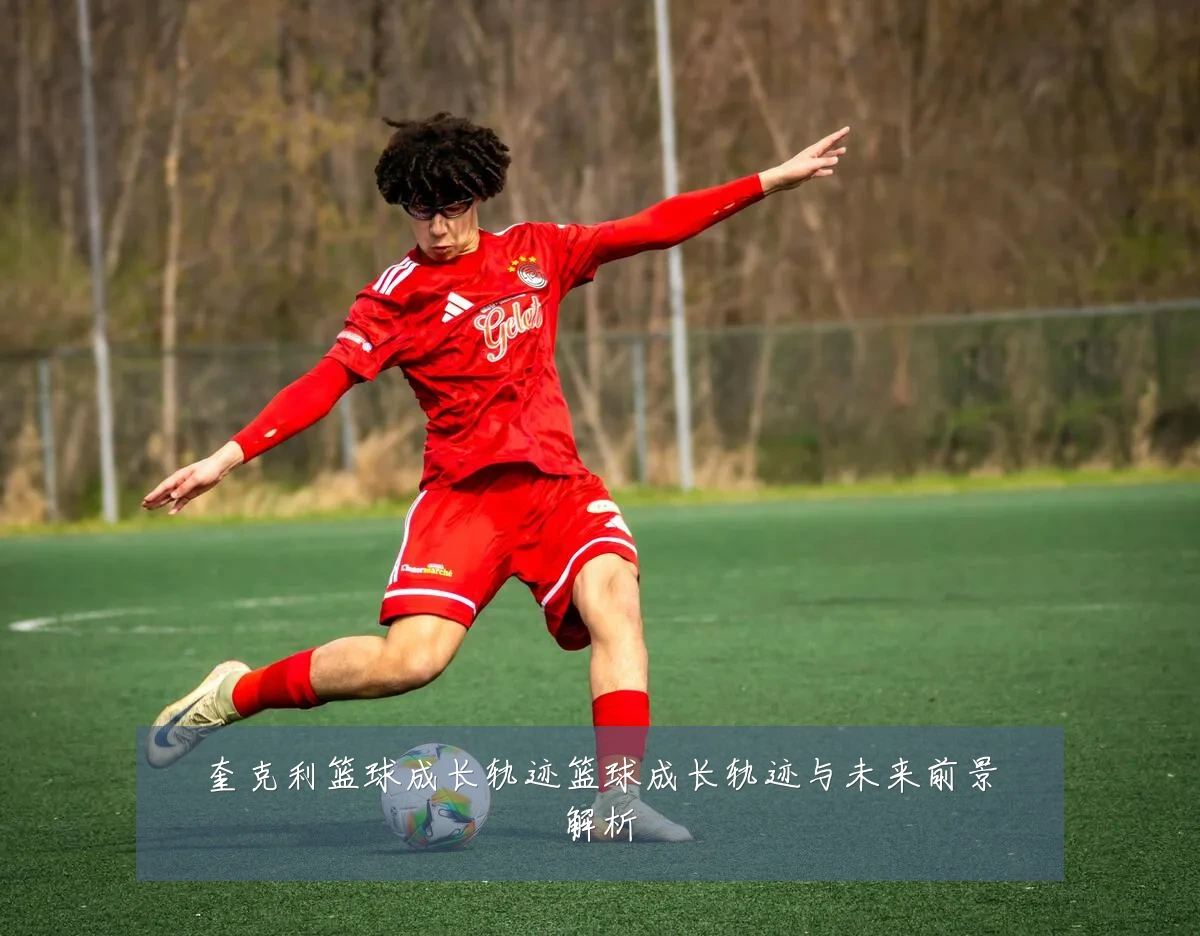 奎克利篮球成长轨迹篮球成长轨迹与未来前景解析