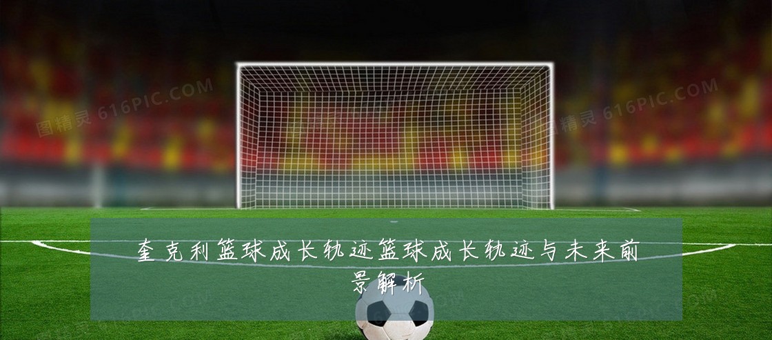 奎克利篮球成长轨迹篮球成长轨迹与未来前景解析