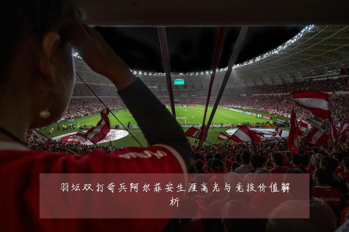 羽坛双打奇兵阿尔菲安生涯高光与竞技价值解析