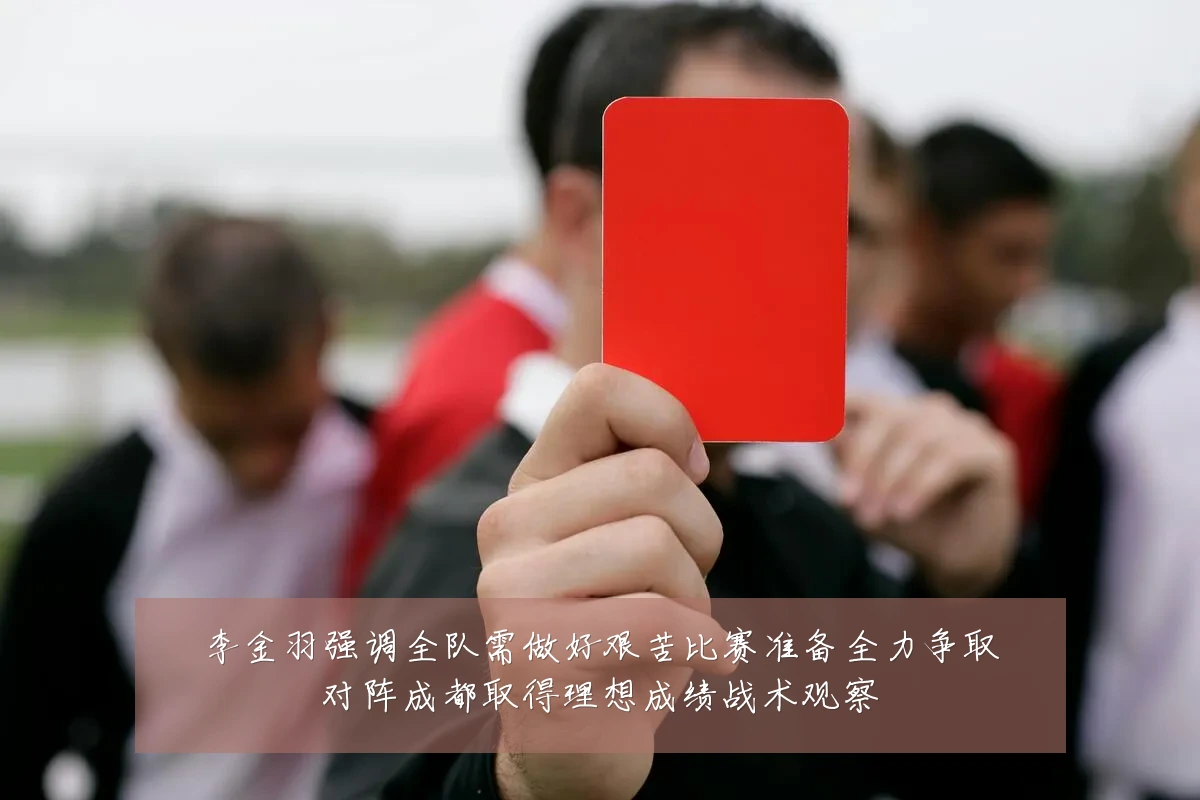 李金羽强调全队需做好艰苦比赛准备全力争取对阵成都取得理想成绩战术观察