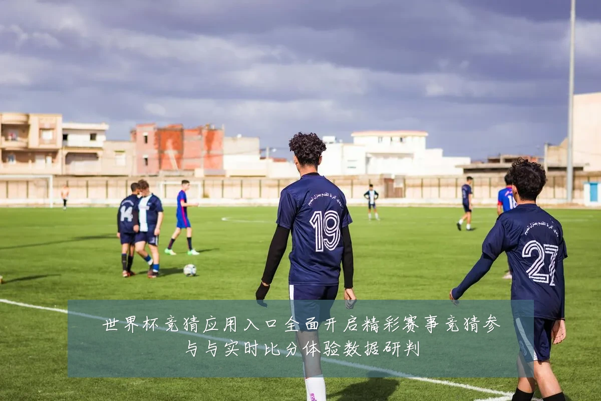 世界杯竞猜应用入口全面开启精彩赛事竞猜参与与实时比分体验数据研判