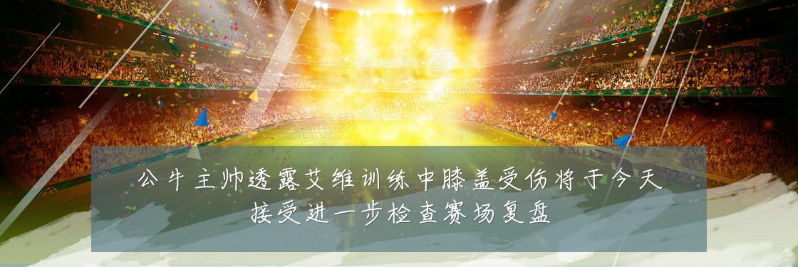 公牛主帅透露艾维训练中膝盖受伤将于今天接受进一步检查赛场复盘