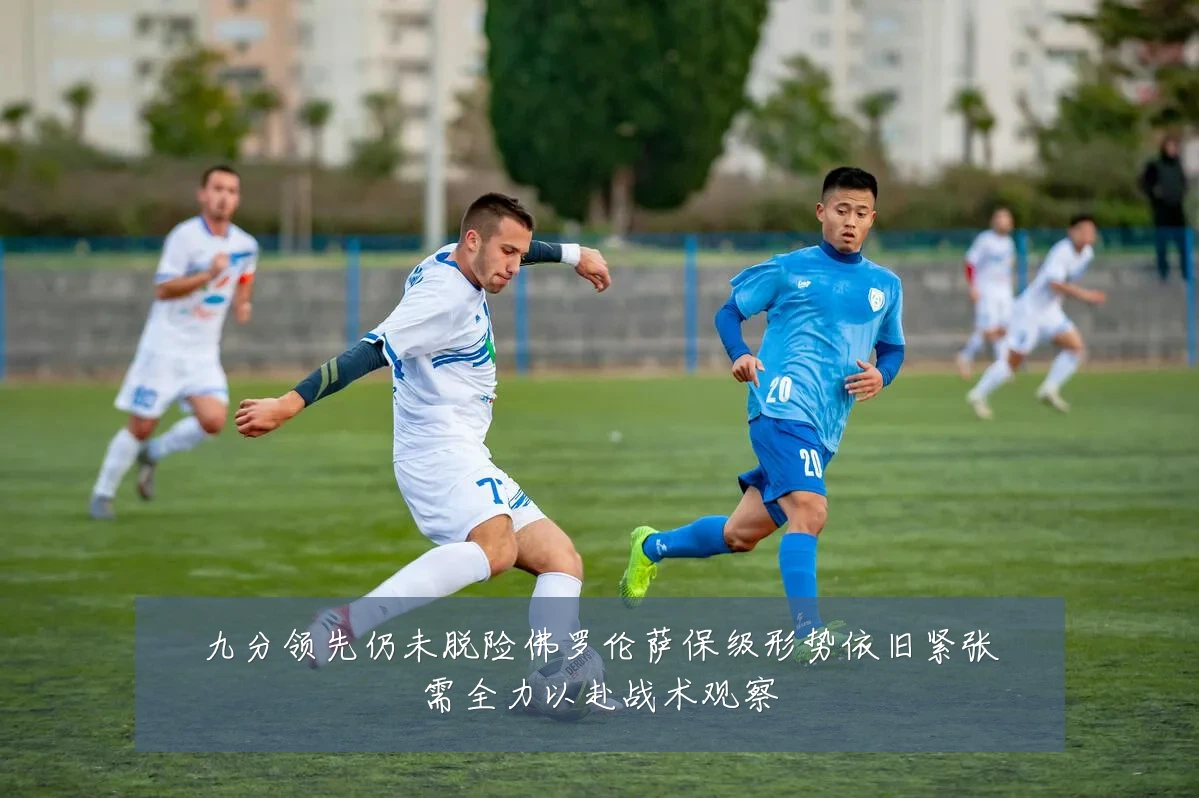九分领先仍未脱险佛罗伦萨保级形势依旧紧张需全力以赴战术观察